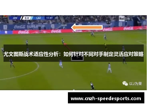 尤文图斯战术适应性分析:如何针对不同对手制定灵活应对策略 尤文图斯战术适应性分析:如何针对不同对手制定灵活应对策略