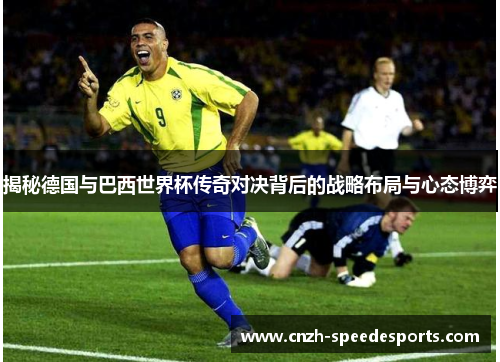 揭秘德国与巴西世界杯传奇对决背后的战略布局与心态博弈 揭秘德国与巴西世界杯传奇对决背后的战略布局与心态博弈