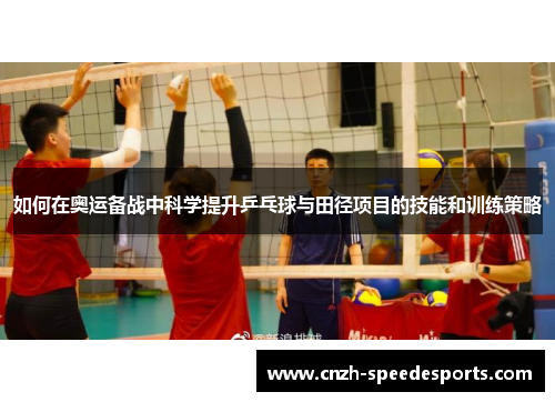 如何在奥运备战中科学提升乒乓球与田径项目的技能和训练策略 如何在奥运备战中科学提升乒乓球与田径项目的技能和训练策略
