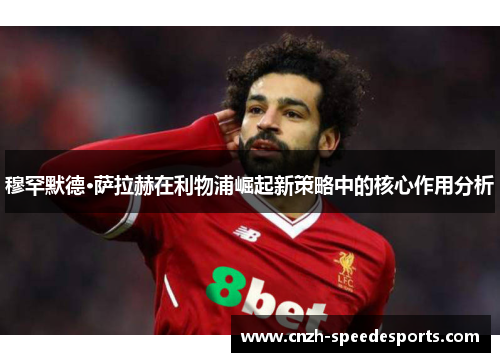穆罕默德·萨拉赫在利物浦崛起新策略中的核心作用分析