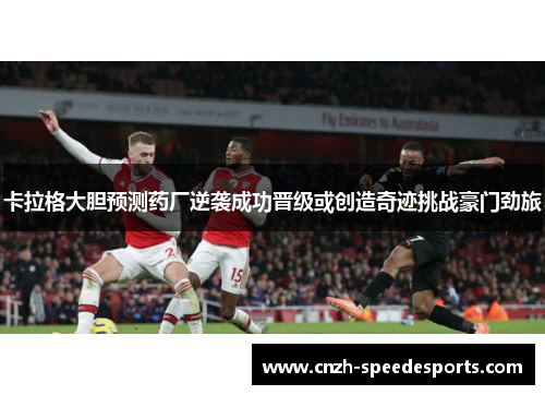 卡拉格大胆预测药厂逆袭成功晋级或创造奇迹挑战豪门劲旅 卡拉格大胆预测药厂逆袭成功晋级或创造奇迹挑战豪门劲旅