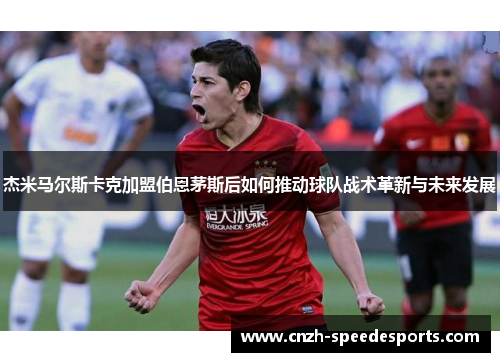 杰米马尔斯卡克加盟伯恩茅斯后如何推动球队战术革新与未来发展
