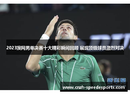 2023澳网男单决赛十大精彩瞬间回顾 展现顶级球员激烈对决