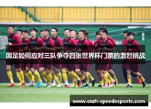 国足如何应对三队争夺四张世界杯门票的激烈挑战