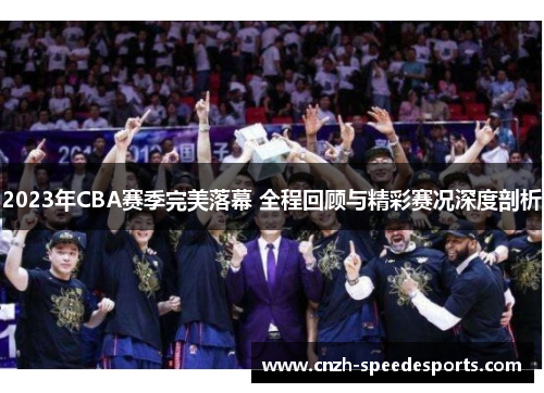 2023年CBA赛季完美落幕 全程回顾与精彩赛况深度剖析 2023年CBA赛季完美落幕 全程回顾与精彩赛况深度剖析