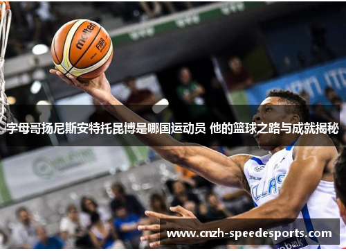 字母哥扬尼斯安特托昆博是哪国运动员 他的篮球之路与成就揭秘 字母哥扬尼斯安特托昆博是哪国运动员 他的篮球之路与成就揭秘