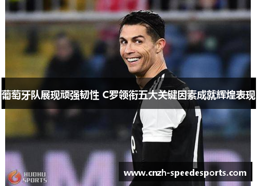葡萄牙队展现顽强韧性 C罗领衔五大关键因素成就辉煌表现 葡萄牙队展现顽强韧性 C罗领衔五大关键因素成就辉煌表现