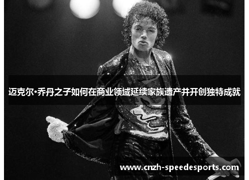 迈克尔·乔丹之子如何在商业领域延续家族遗产并开创独特成就 迈克尔·乔丹之子如何在商业领域延续家族遗产并开创独特成就