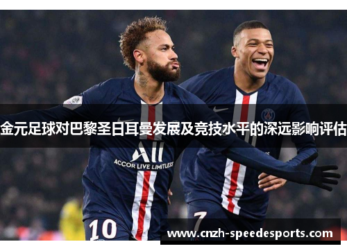金元足球对巴黎圣日耳曼发展及竞技水平的深远影响评估 金元足球对巴黎圣日耳曼发展及竞技水平的深远影响评估